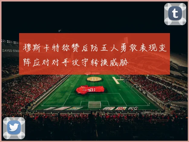 穆斯卡特称赞后防五人勇敢表现变阵应对对手攻守转换威胁