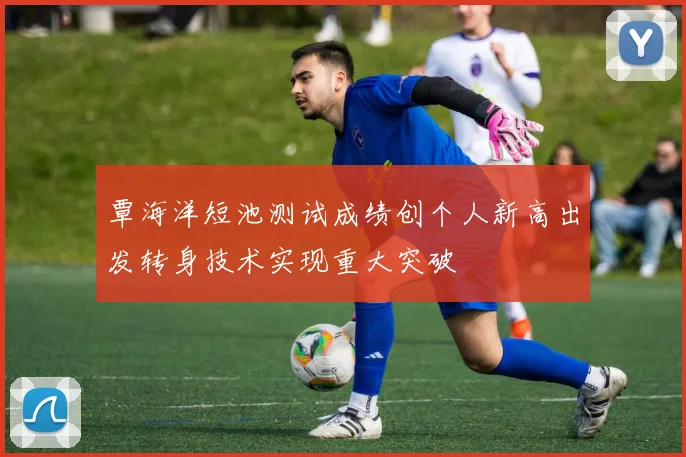 覃海洋短池测试成绩创个人新高出发转身技术实现重大突破