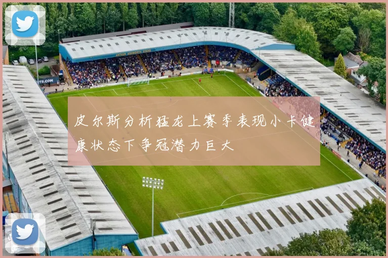 皮尔斯分析猛龙上赛季表现小卡健康状态下争冠潜力巨大