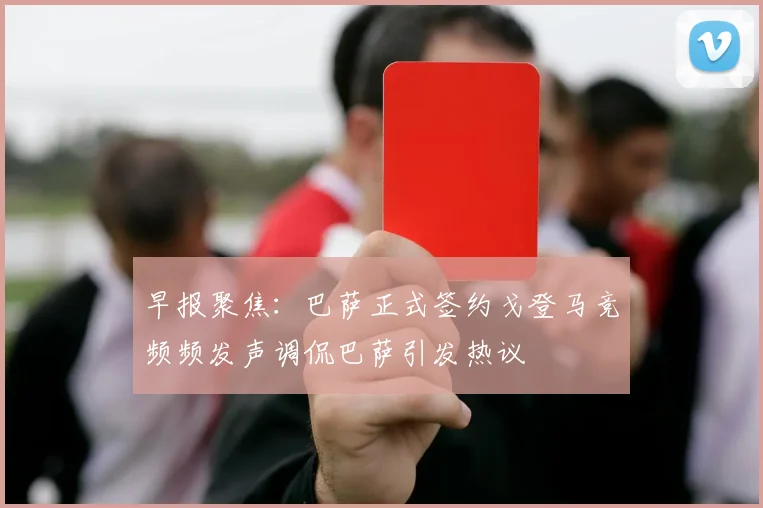 早报聚焦：巴萨正式签约戈登马竞频频发声调侃巴萨引发热议