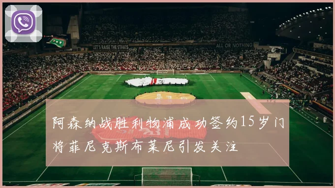 阿森纳战胜利物浦成功签约15岁门将菲尼克斯布莱尼引发关注
