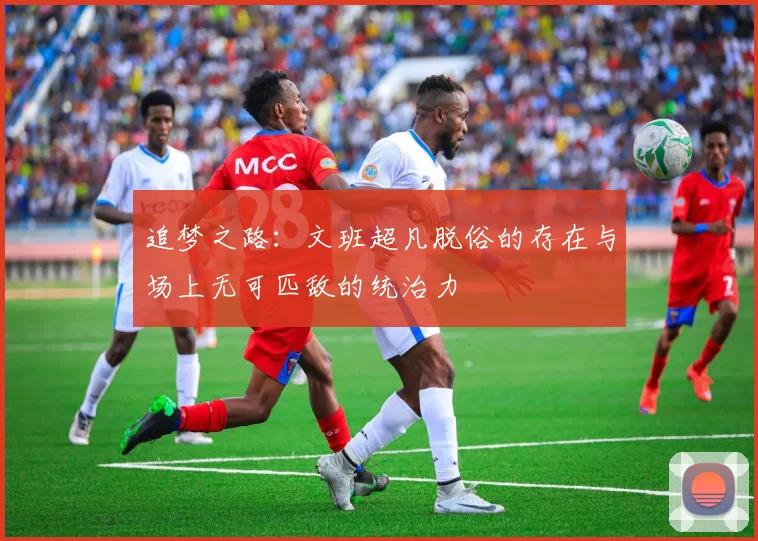 追梦之路：文班超凡脱俗的存在与场上无可匹敌的统治力