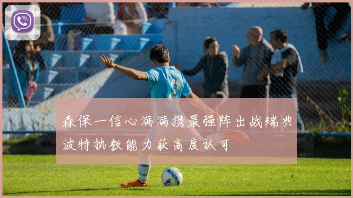 森保一信心满满携最强阵出战瑞典波特执教能力获高度认可