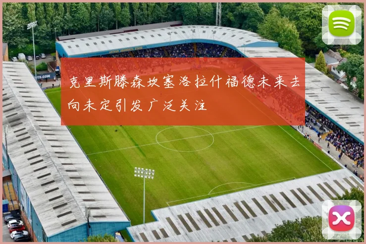 克里斯滕森坎塞洛拉什福德未来去向未定引发广泛关注