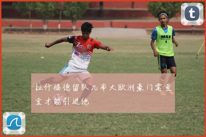 拉什福德留队几率大欧洲豪门需重金才能引进他