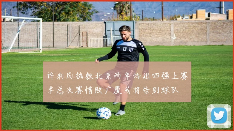 许利民执教北京两年均进四强上赛季总决赛惜败广厦或将告别球队