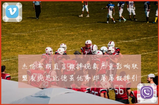 杰伦布朗直言假摔现象严重影响联盟表现恩比德虽优秀却屡屡假摔引争议