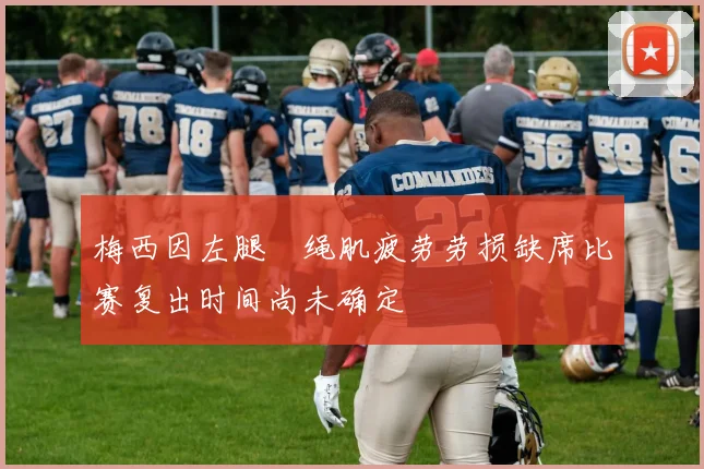 梅西因左腿腘绳肌疲劳劳损缺席比赛复出时间尚未确定