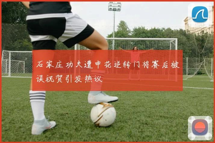 石家庄功夫遭申花逆转门将赛后被误祝贺引发热议