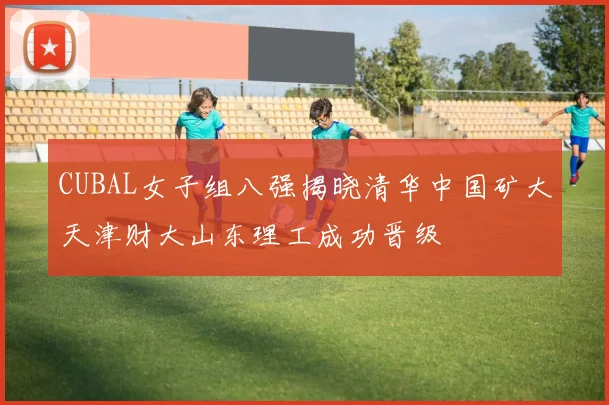 CUBAL女子组八强揭晓清华中国矿大天津财大山东理工成功晋级