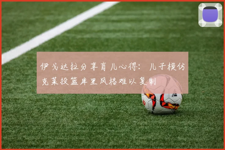 伊戈达拉分享育儿心得：儿子模仿克莱投篮库里风格难以复制