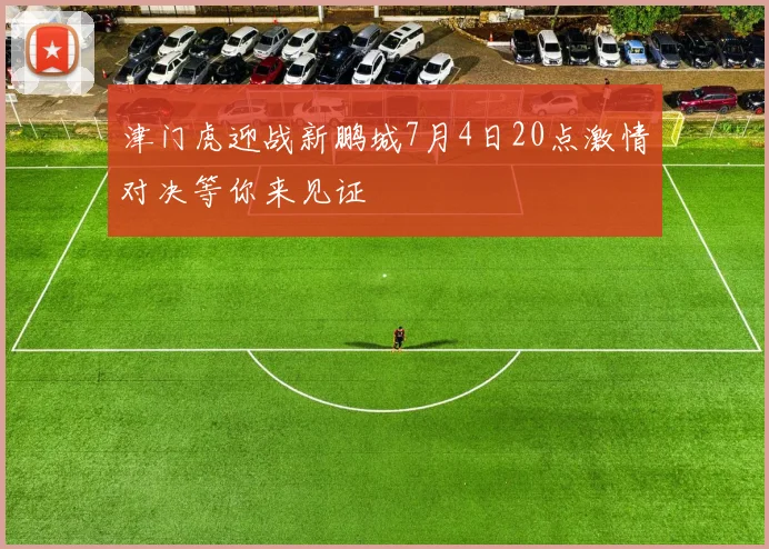 津门虎迎战新鹏城7月4日20点激情对决等你来见证