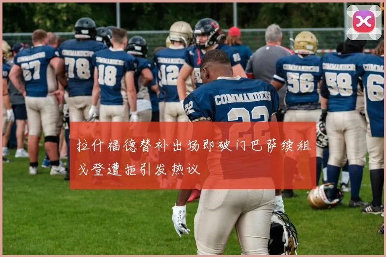 拉什福德替补出场即破门巴萨续租戈登遭拒引发热议