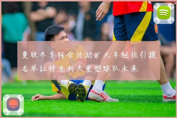 曼联冬季转会计划扩大年轻化引援名单拉特克利夫重塑球队未来