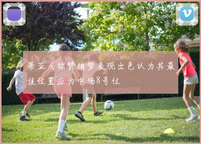 蒂亚戈称赞梅努表现出色认为其最佳位置应为中场8号位