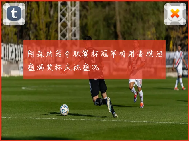 阿森纳若夺联赛杯冠军将用香槟酒盛满奖杯庆祝盛况