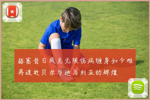 赫塞昔日风光无限伤病缠身如今难再追赶贝尔与迪马利亚的辉煌