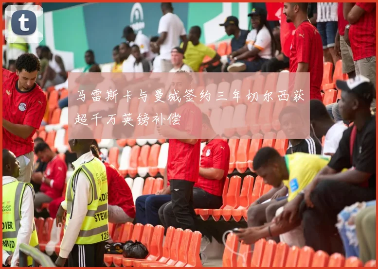 马雷斯卡与曼城签约三年切尔西获超千万英镑补偿