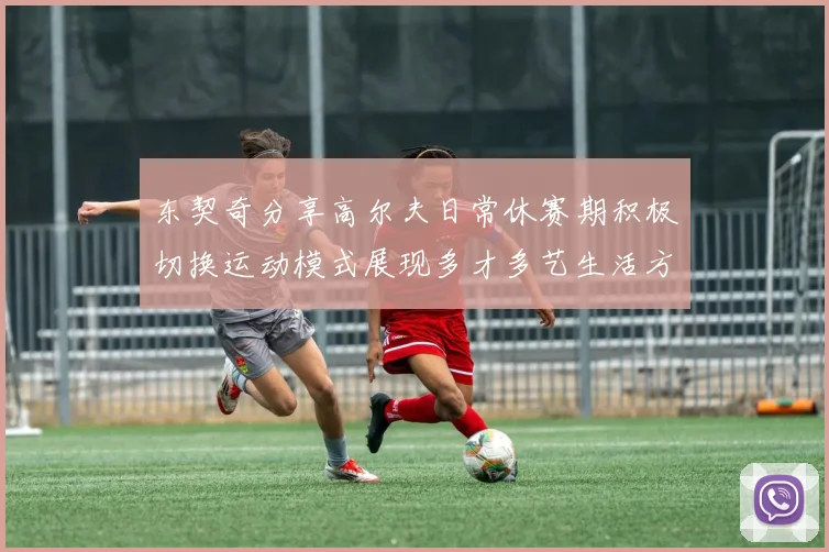 东契奇分享高尔夫日常休赛期积极切换运动模式展现多才多艺生活方式