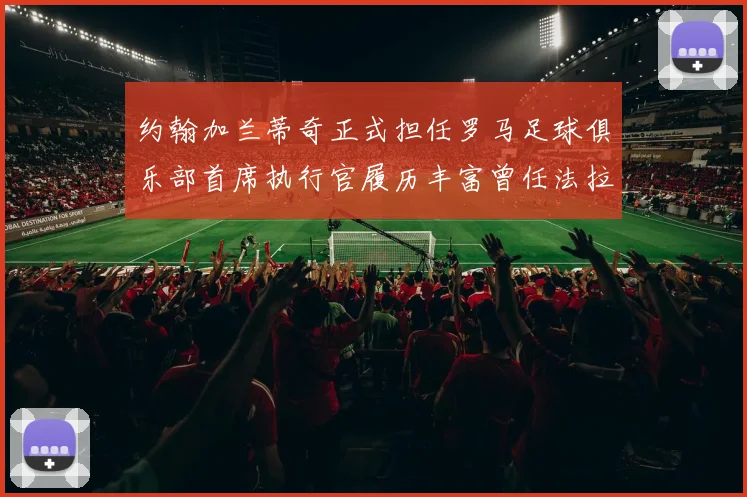 约翰加兰蒂奇正式担任罗马足球俱乐部首席执行官履历丰富曾任法拉利董事会成员