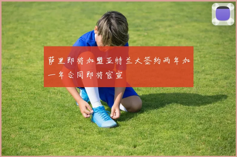 萨里即将加盟亚特兰大签约两年加一年合同即将官宣
