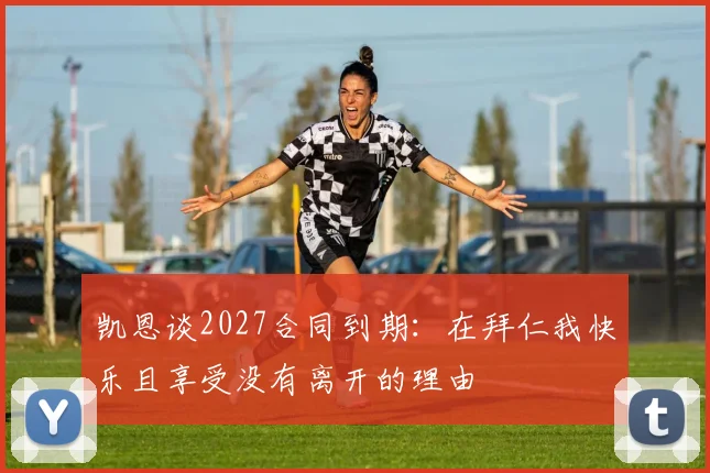 凯恩谈2027合同到期：在拜仁我快乐且享受没有离开的理由
