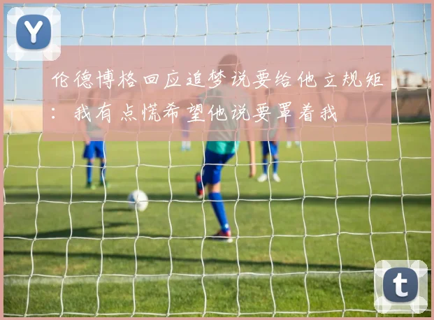 伦德博格回应追梦说要给他立规矩：我有点慌希望他说要罩着我