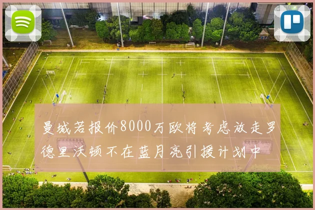 曼城若报价8000万欧将考虑放走罗德里沃顿不在蓝月亮引援计划中