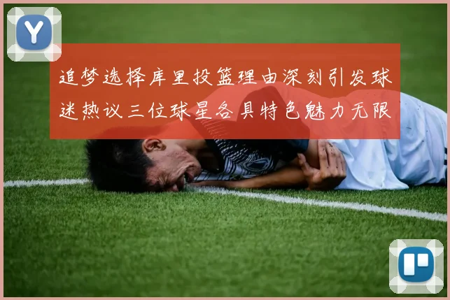 追梦选择库里投篮理由深刻引发球迷热议三位球星各具特色魅力无限