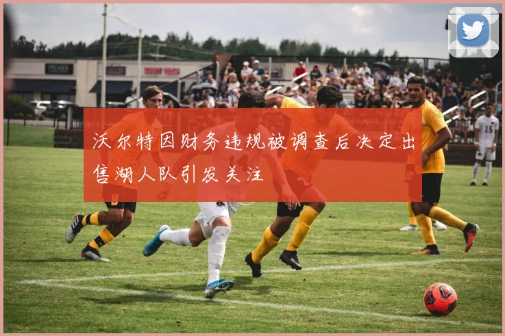 沃尔特因财务违规被调查后决定出售湖人队引发关注
