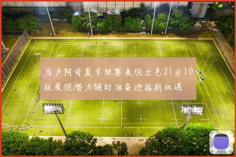 马卢阿奇夏季联赛表现出色21分10板展现潜力随时准备迎接新机遇