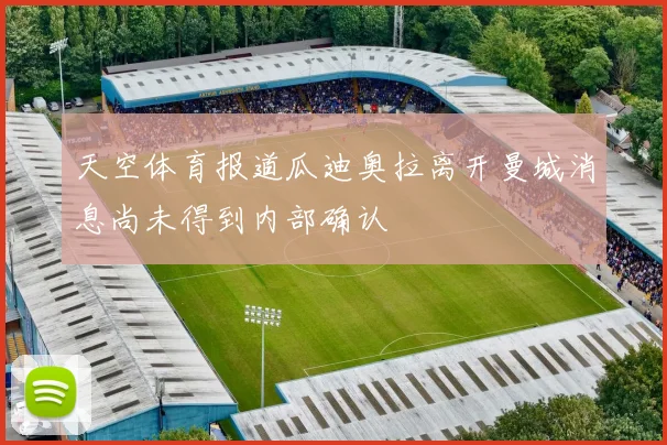 天空体育报道瓜迪奥拉离开曼城消息尚未得到内部确认