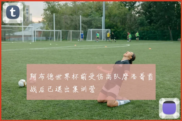 阿布德世界杯前受伤离队摩洛哥首战后已退出集训营