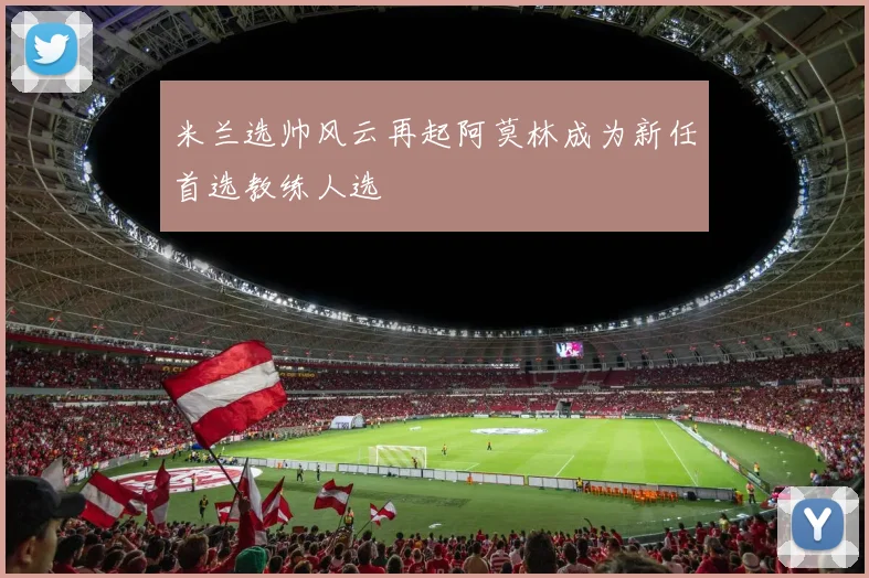 米兰选帅风云再起阿莫林成为新任首选教练人选