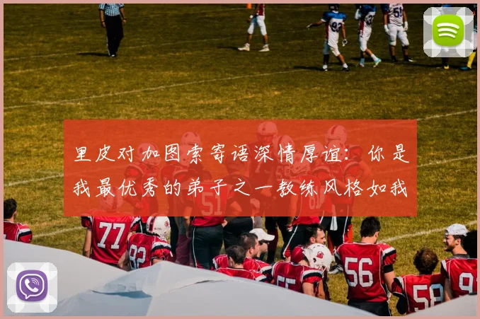 里皮对加图索寄语深情厚谊：你是我最优秀的弟子之一教练风格如我般出色