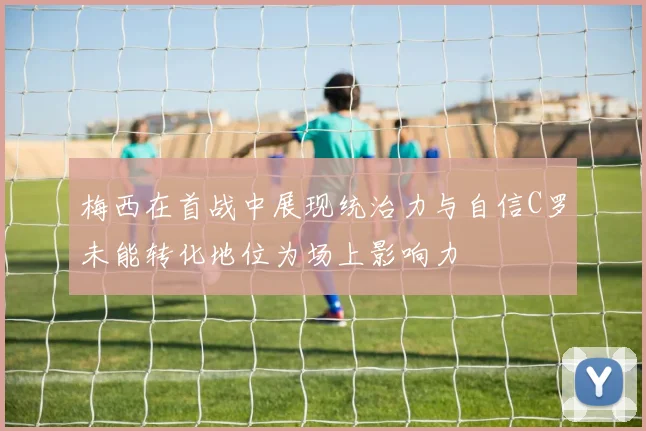 梅西在首战中展现统治力与自信C罗未能转化地位为场上影响力