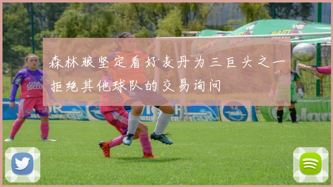 森林狼坚定看好麦丹为三巨头之一拒绝其他球队的交易询问