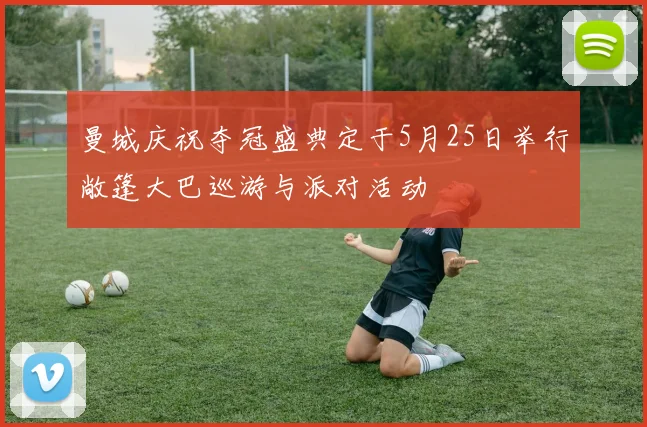 曼城庆祝夺冠盛典定于5月25日举行敞篷大巴巡游与派对活动